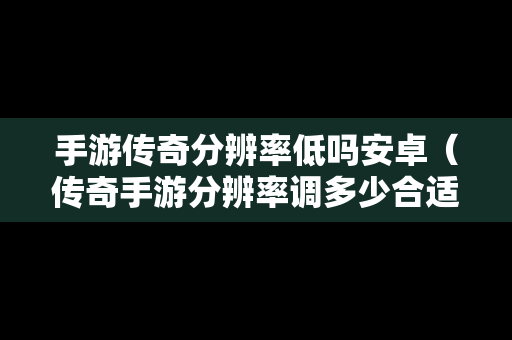 手游传奇分辨率低吗安卓（传奇手游分辨率调多少合适）