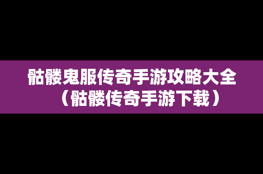 骷髅鬼服传奇手游攻略大全（骷髅传奇手游下载）