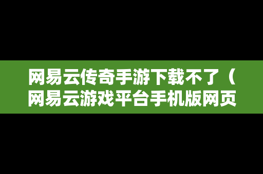 网易云传奇手游下载不了（网易云游戏平台手机版网页打不开）