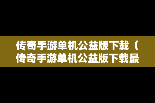 传奇手游单机公益版下载（传奇手游单机公益版下载最新版）