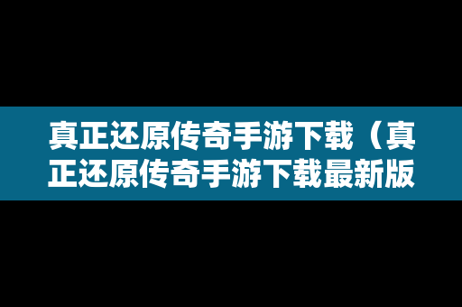 真正还原传奇手游下载（真正还原传奇手游下载最新版）