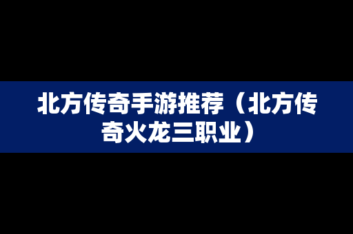 北方传奇手游推荐（北方传奇火龙三职业）