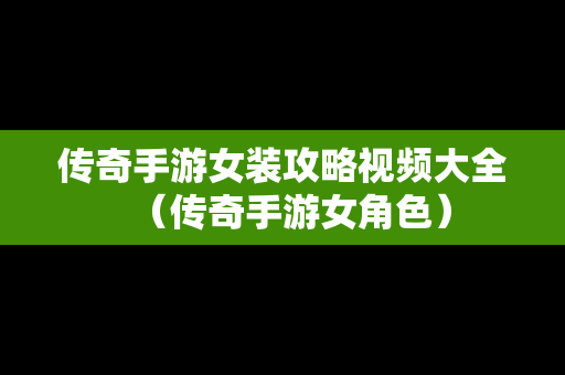 传奇手游女装攻略视频大全（传奇手游女角色）