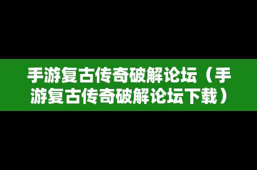 手游复古传奇破解论坛（手游复古传奇破解论坛下载）