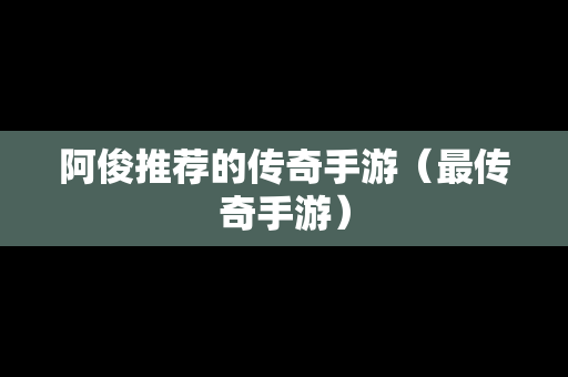 阿俊推荐的传奇手游（最传奇手游）