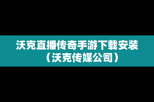 沃克直播传奇手游下载安装（沃克传媒公司）
