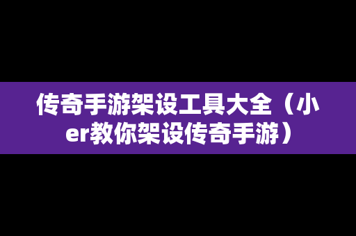 传奇手游架设工具大全（小er教你架设传奇手游）