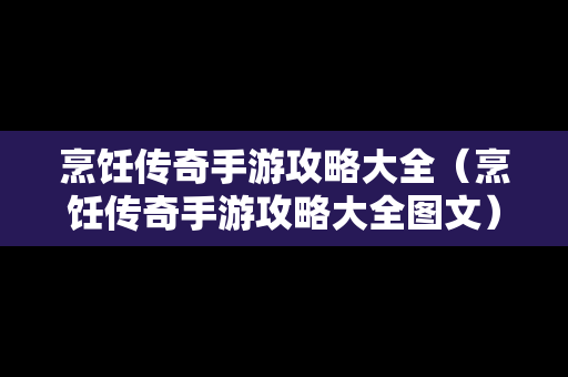 烹饪传奇手游攻略大全（烹饪传奇手游攻略大全图文）
