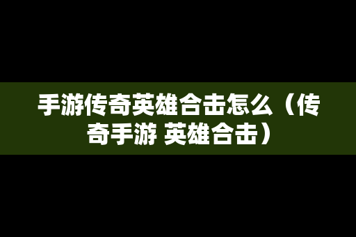 手游传奇英雄合击怎么（传奇手游 英雄合击）