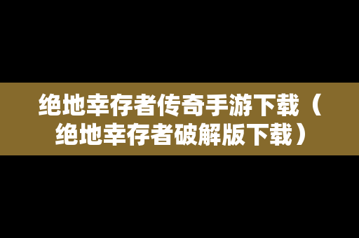 绝地幸存者传奇手游下载（绝地幸存者破解版下载）
