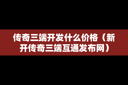 传奇三端开发什么价格（新开传奇三端互通发布网）