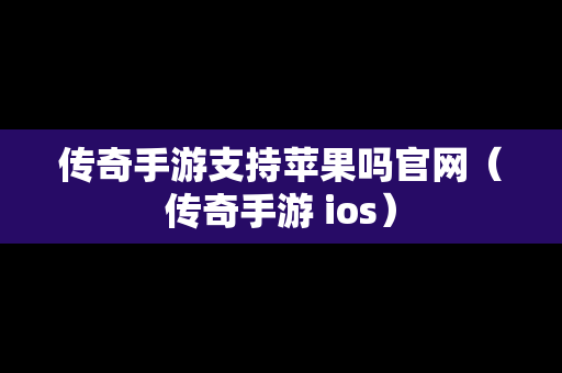 传奇手游支持苹果吗官网（传奇手游 ios）