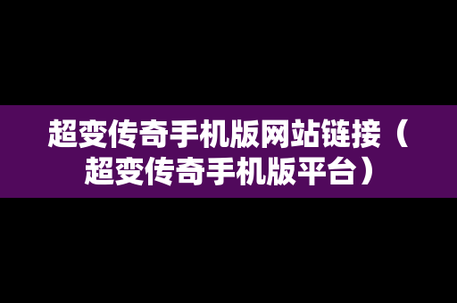 超变传奇手机版网站链接（超变传奇手机版平台）