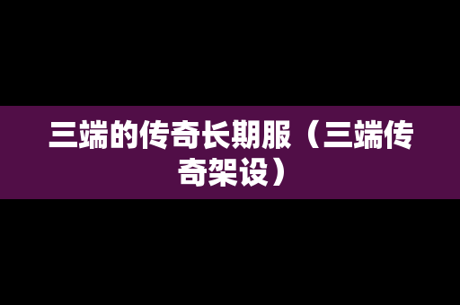 三端的传奇长期服（三端传奇架设）