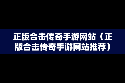 正版合击传奇手游网站（正版合击传奇手游网站推荐）