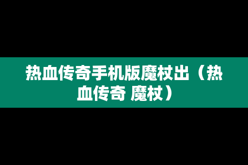 热血传奇手机版魔杖出（热血传奇 魔杖）