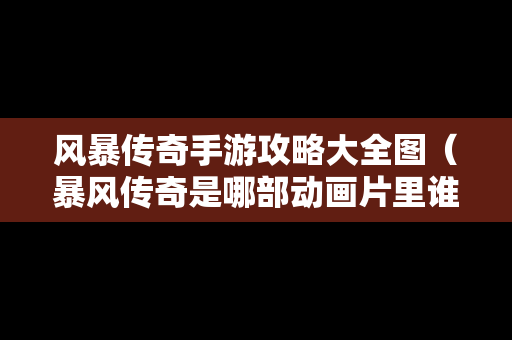 风暴传奇手游攻略大全图（暴风传奇是哪部动画片里谁的技能）