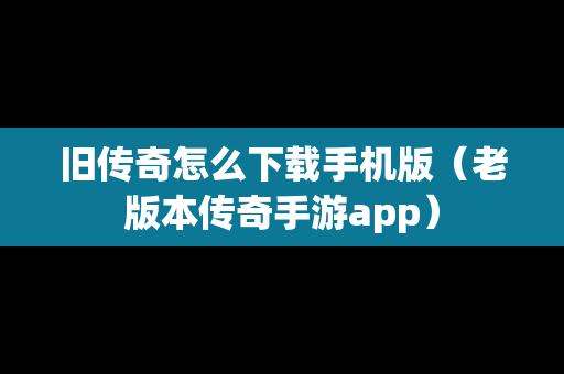 旧传奇怎么下载手机版（老版本传奇手游app）