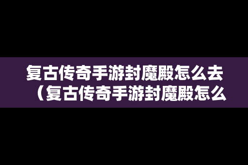 复古传奇手游封魔殿怎么去（复古传奇手游封魔殿怎么去的）