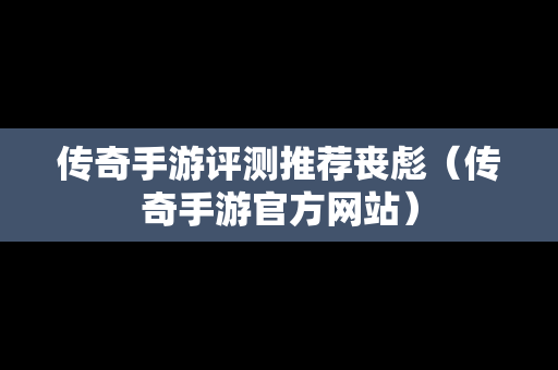 传奇手游评测推荐丧彪（传奇手游官方网站）