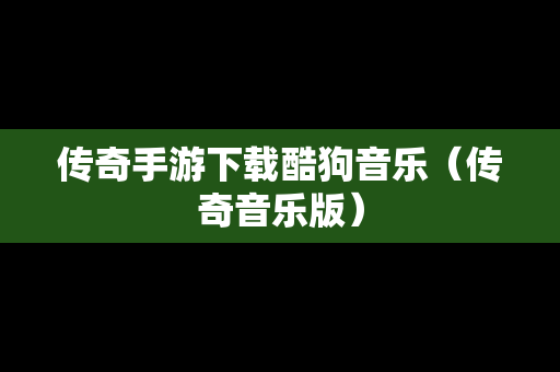传奇手游下载酷狗音乐（传奇音乐版）