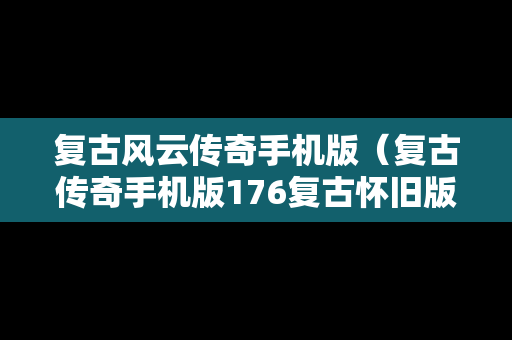 复古风云传奇手机版（复古传奇手机版176复古怀旧版）