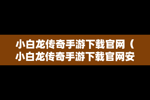 小白龙传奇手游下载官网（小白龙传奇手游下载官网安装）