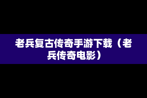 老兵复古传奇手游下载（老兵传奇电影）
