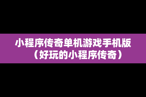 小程序传奇单机游戏手机版（好玩的小程序传奇）