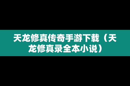 天龙修真传奇手游下载（天龙修真录全本小说）