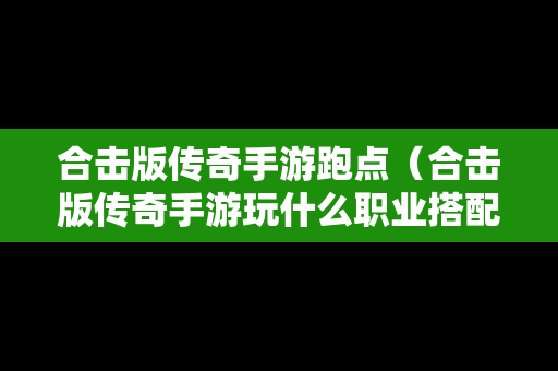 合击版传奇手游跑点（合击版传奇手游玩什么职业搭配好）