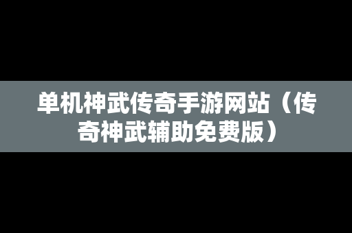 单机神武传奇手游网站（传奇神武辅助免费版）