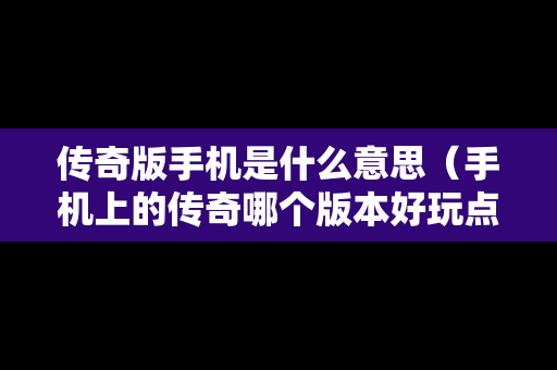 传奇版手机是什么意思（手机上的传奇哪个版本好玩点）