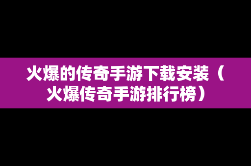 火爆的传奇手游下载安装（火爆传奇手游排行榜）