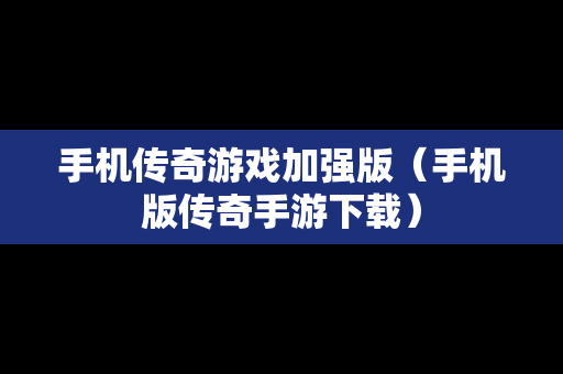 手机传奇游戏加强版（手机版传奇手游下载）
