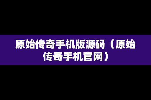 原始传奇手机版源码（原始传奇手机官网）