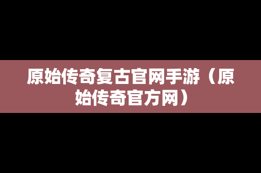原始传奇复古官网手游（原始传奇官方网）