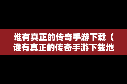 谁有真正的传奇手游下载（谁有真正的传奇手游下载地址）