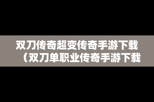 双刀传奇超变传奇手游下载（双刀单职业传奇手游下载）