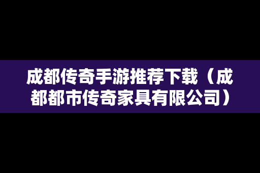 成都传奇手游推荐下载（成都都市传奇家具有限公司）