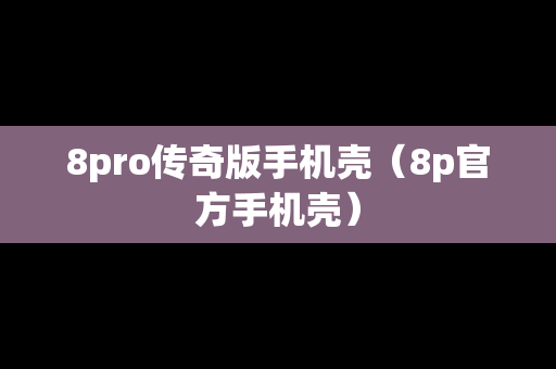 8pro传奇版手机壳（8p官方手机壳）