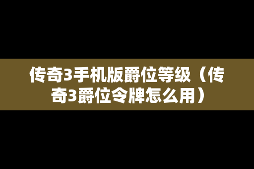 传奇3手机版爵位等级（传奇3爵位令牌怎么用）