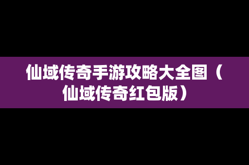 仙域传奇手游攻略大全图（仙域传奇红包版）