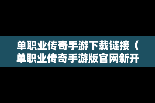 单职业传奇手游下载链接（单职业传奇手游版官网新开）