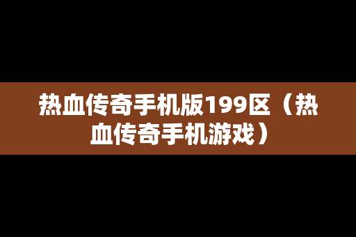 热血传奇手机版199区（热血传奇手机游戏）
