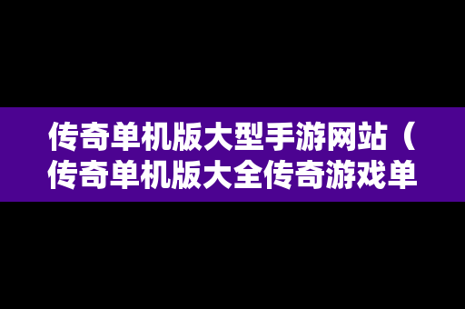 传奇单机版大型手游网站（传奇单机版大全传奇游戏单机版推荐）