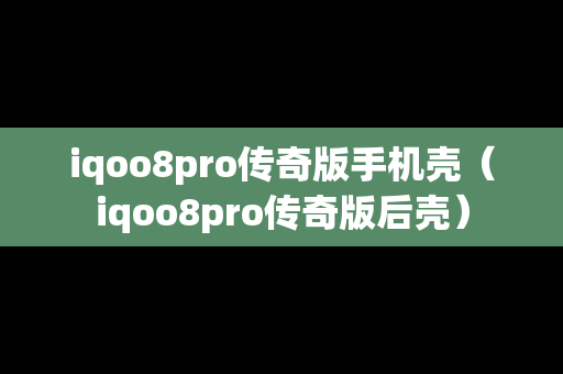 iqoo8pro传奇版手机壳（iqoo8pro传奇版后壳）