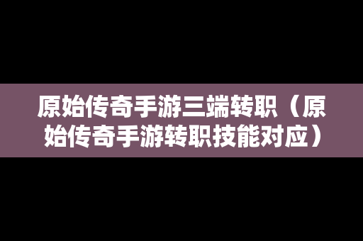 原始传奇手游三端转职（原始传奇手游转职技能对应）