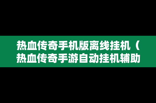 热血传奇手机版离线挂机（热血传奇手游自动挂机辅助教程）