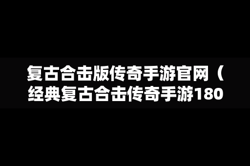 复古合击版传奇手游官网（经典复古合击传奇手游180官网）
